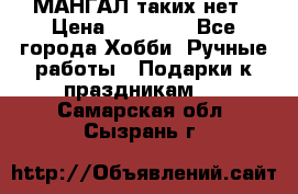 МАНГАЛ таких нет › Цена ­ 40 000 - Все города Хобби. Ручные работы » Подарки к праздникам   . Самарская обл.,Сызрань г.